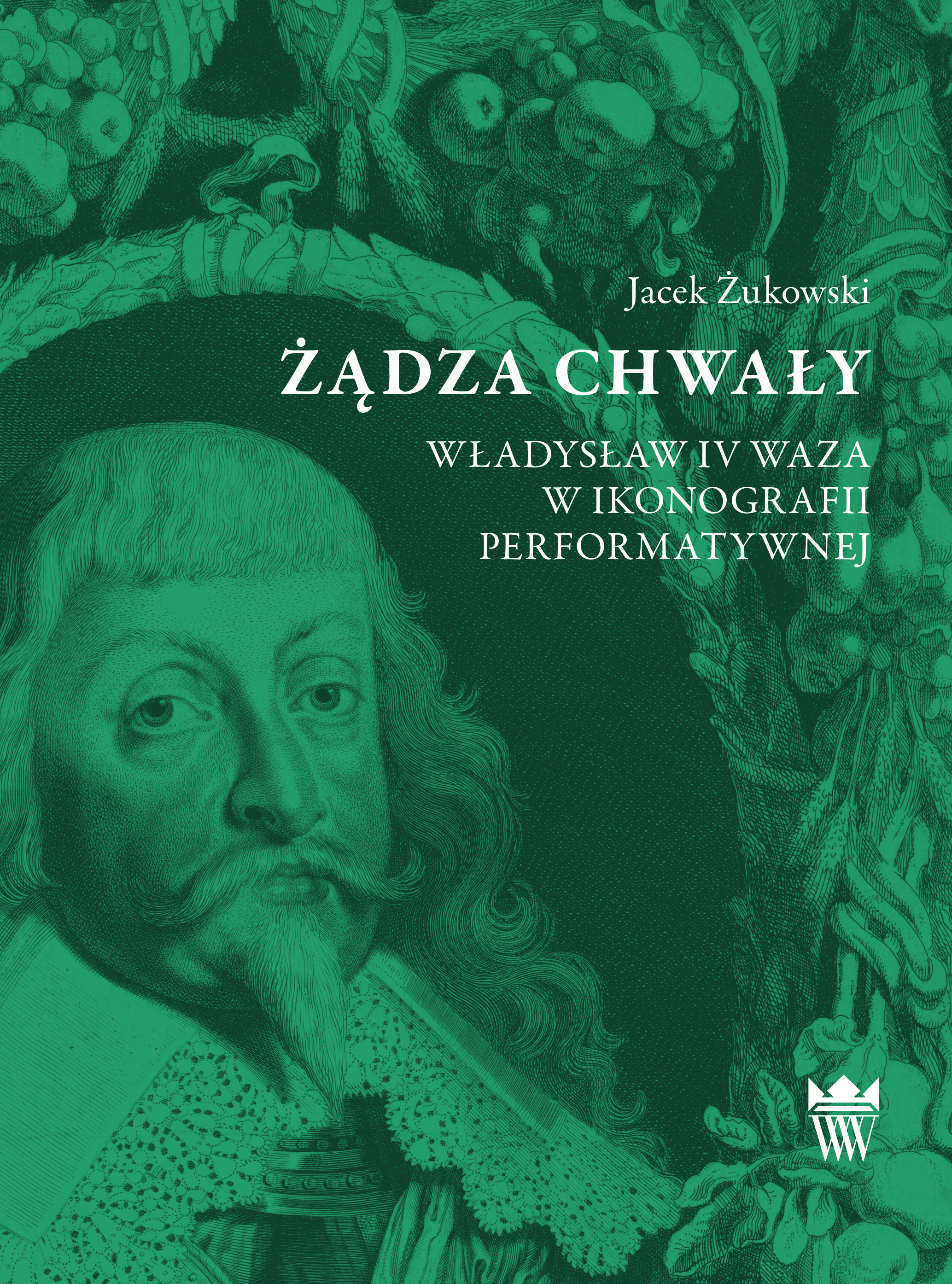 Jacek Żukowski, ŻĄDZA CHWAŁY. Władysław IV Waza w ikonografii performatywnej
